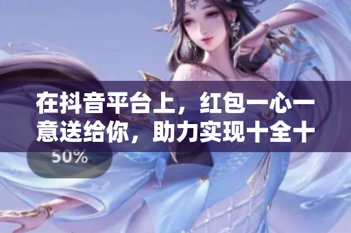 在抖音**上，红包一心一意送给你，助力实现十全十美的愿望！