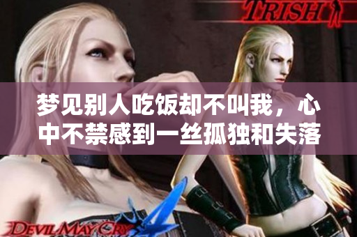 梦见别人吃饭却不叫我，心中不禁感到一丝孤独和失落