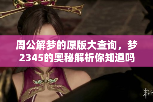 周公解梦的原版大查询，梦2345的奥秘解析你知道吗