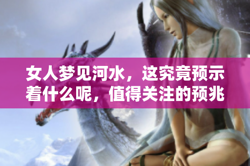女人梦见河水，这究竟预示着什么呢，值得关注的预兆有哪些呢
