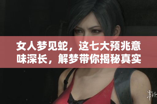 女人梦见蛇，这七大预兆意味深长，解梦带你揭秘真实含义