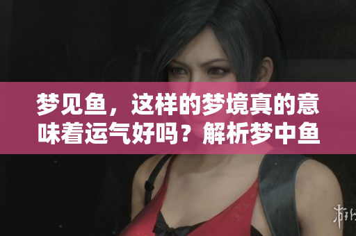 梦见鱼，这样的梦境真的意味着运气好吗？解析梦中鱼的寓意与运势。