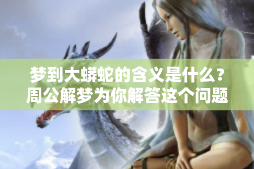梦到大蟒蛇的含义是什么？周公解梦为你解答这个问题