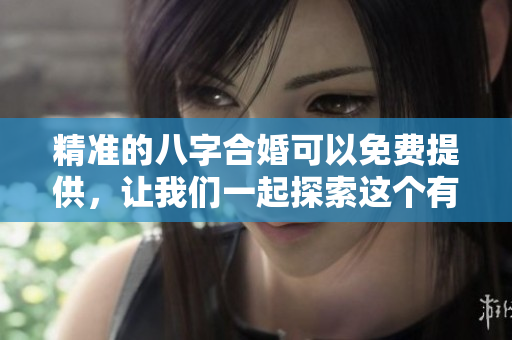 精准的八字合婚可以免费提供，让我们一起探索这个有趣的命理世界吧