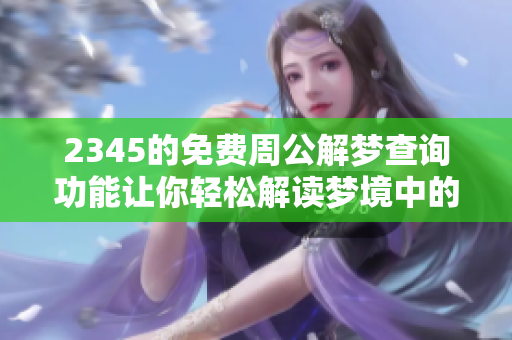 2345的免费周公解梦查询功能让你轻松解读梦境中的奥秘