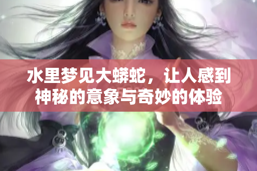 水里梦见大蟒蛇，让人感到神秘的意象与奇妙的体验