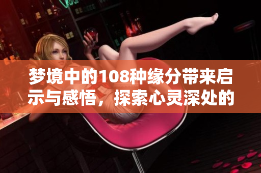梦境中的108种缘分带来启示与感悟，探索心灵深处的奇妙旅程