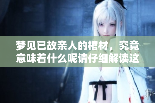 梦见已故亲人的棺材，究竟意味着什么呢请仔细解读这份梦境含义