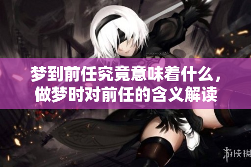 梦到前任究竟意味着什么，做梦时对前任的含义解读