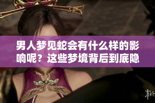男人梦见蛇会有什么样的影响呢？这些梦境背后到底隐藏着什么？