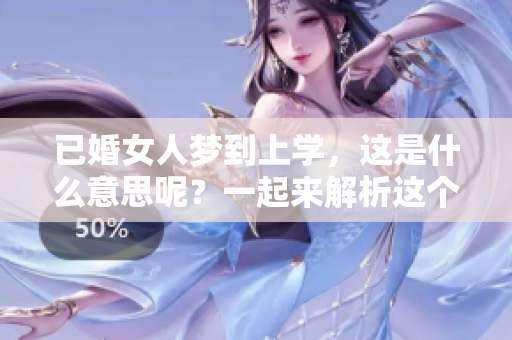 已婚女人梦到上学，这是什么意思呢？一起来解析这个梦境吧！