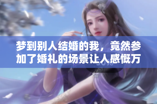 梦到别人结婚的我，竟然参加了婚礼的场景让人感慨万千