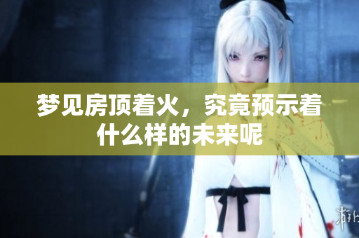 梦见房顶着火，究竟预示着什么样的未来呢