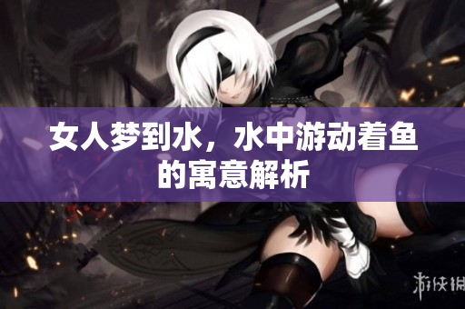 女人梦到水，水中游动着鱼的寓意解析