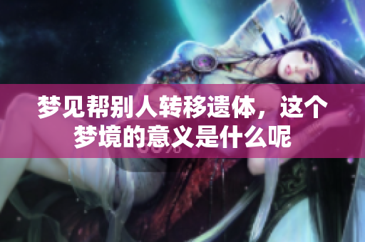 梦见帮别人转移遗体，这个梦境的意义是什么呢