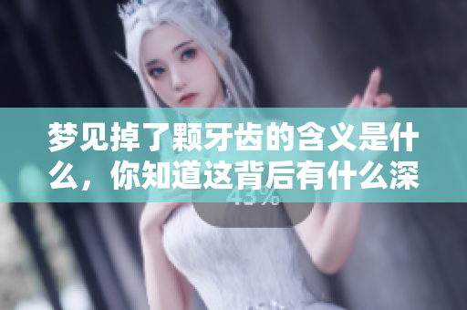 梦见掉了颗牙齿的含义是什么，你知道这背后有什么深意吗