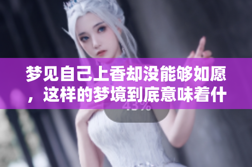 梦见自己上香却没能够如愿，这样的梦境到底意味着什么呢