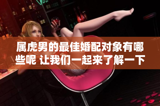 属虎男的最佳婚配对象有哪些呢 让我们一起来了解一下吧