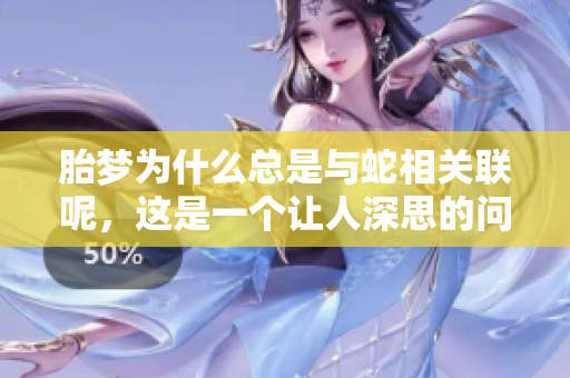 胎梦为什么总是与蛇相关联呢，这是一个让人深思的问题