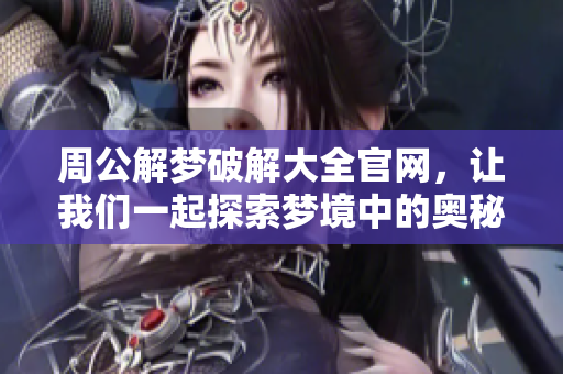 周公解梦破解大全官网，让我们一起探索梦境中的奥秘和玄机