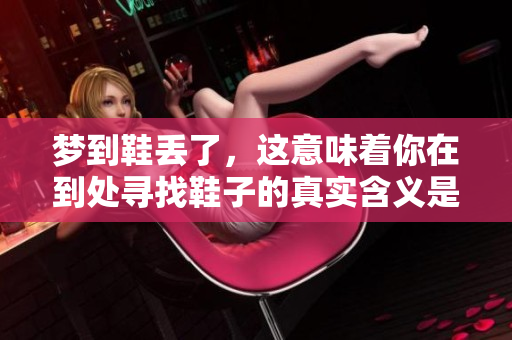 梦到鞋丢了，这意味着你在到处寻找鞋子的真实含义是什么呢