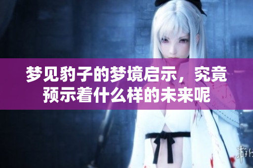 梦见豹子的梦境启示，究竟预示着什么样的未来呢