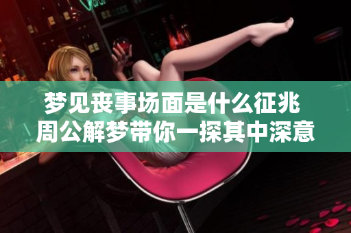 梦见丧事场面是什么征兆 周公解梦带你一探其中深意
