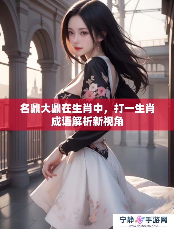名鼎大鼎在生肖中，打一生肖成语解析新视角