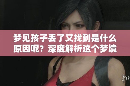 梦见孩子丢了又找到是什么原因呢？深度解析这个梦境的含义与启示