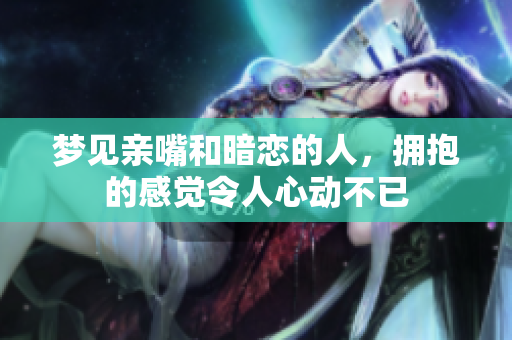 梦见亲嘴和暗恋的人，拥抱的感觉令人心动不已