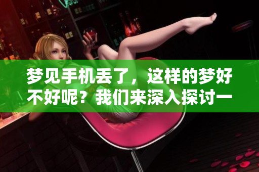 梦见手机丢了，这样的梦好不好呢？我们来深入探讨一下。
