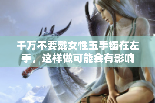 千万不要戴女性玉手镯在左手，这样做可能会有影响