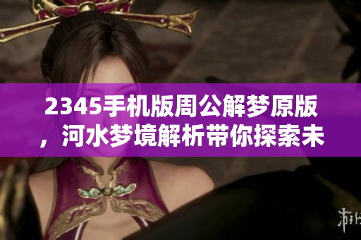 2345手机版周公解梦原版，河水梦境解析带你探索未知含义