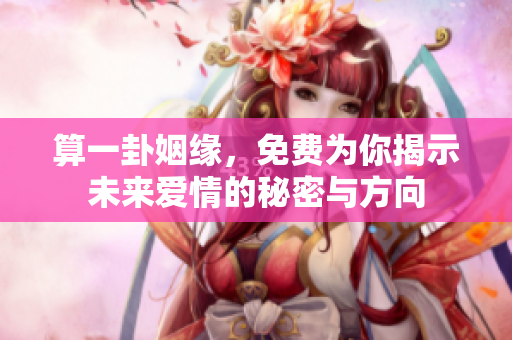 算一卦姻缘，免费为你揭示未来爱情的秘密与方向
