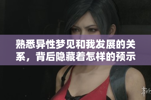 熟悉异性梦见和我发展的关系，背后隐藏着怎样的预示呢