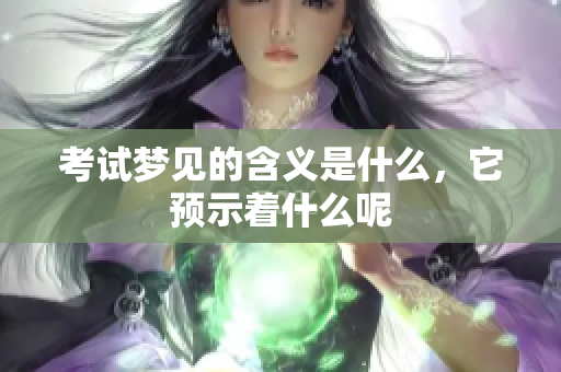 考试梦见的含义是什么，它预示着什么呢