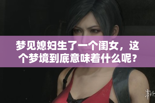 梦见媳妇生了一个闺女，这个梦境到底意味着什么呢？