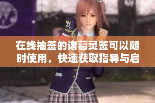 在线抽签的诸葛灵签可以随时使用，快速获取指导与启示