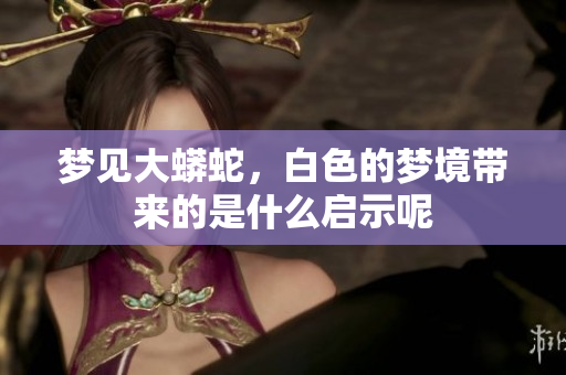 梦见大蟒蛇，白色的梦境带来的是什么启示呢