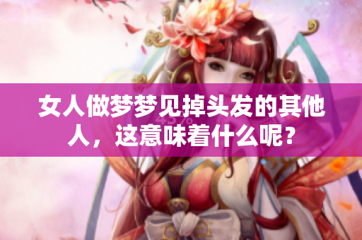 女人做梦梦见掉头发的其他人，这意味着什么呢？