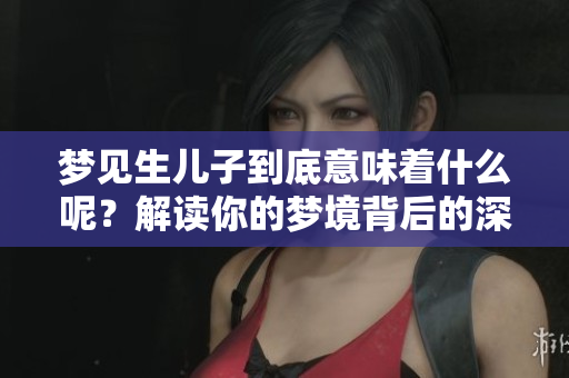 梦见生儿子到底意味着什么呢？解读你的梦境背后的深层含义