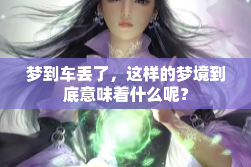 梦到车丢了，这样的梦境到底意味着什么呢？