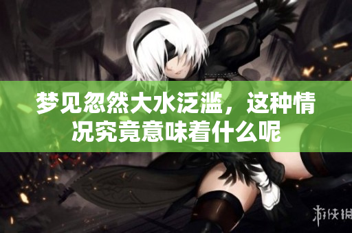 梦见忽然大水泛滥，这种情况究竟意味着什么呢