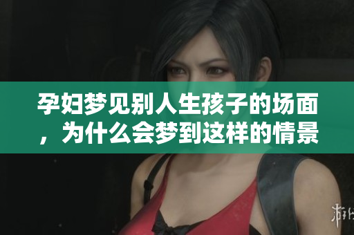 孕妇梦见别人生孩子的场面，为什么会梦到这样的情景呢？
