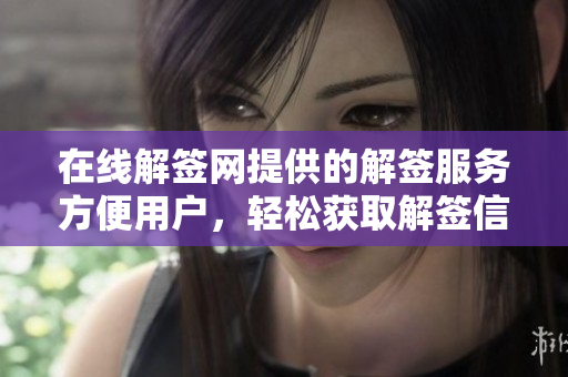 在线解签网提供的解签服务方便用户，轻松获取解签信息与指导。