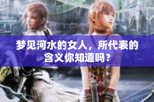 梦见河水的女人，所代表的含义你知道吗？