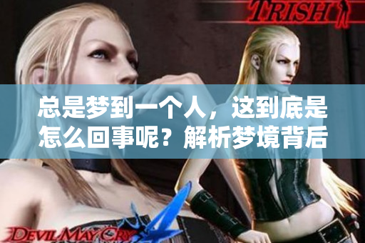 总是梦到一个人，这到底是怎么回事呢？解析梦境背后的心理因素