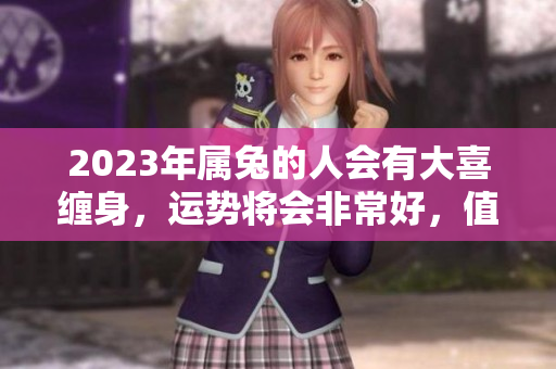 2023年属兔的人会有大喜缠身，运势将会非常好，值得期待！
