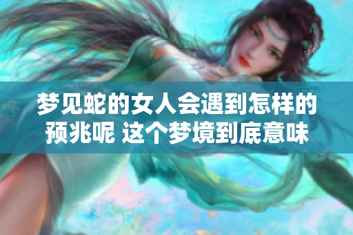 梦见蛇的女人会遇到怎样的预兆呢 这个梦境到底意味着什么呢