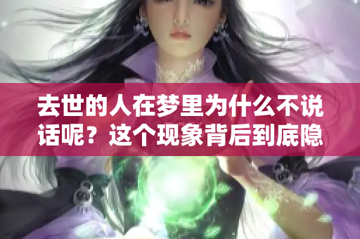 去世的人在梦里为什么不说话呢？这个现象背后到底隐藏着什么真相呢？